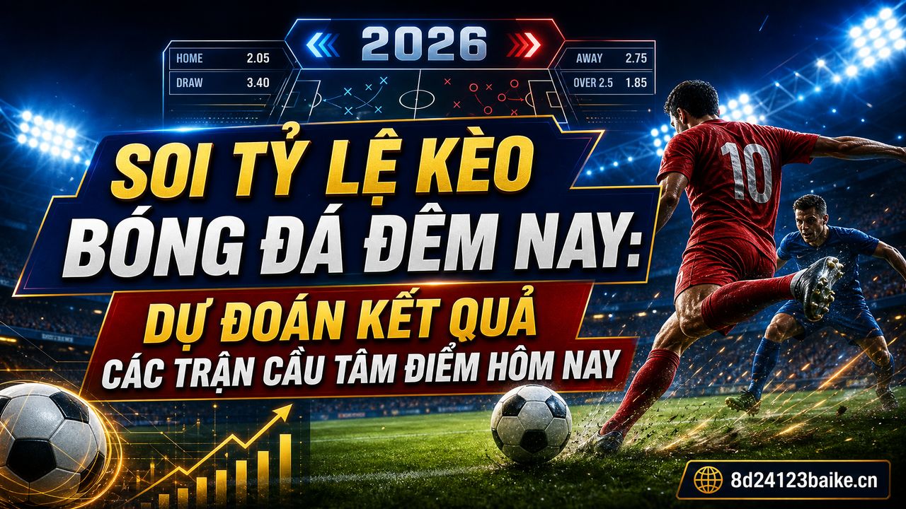 Soi tỷ lệ kèo bóng đá đêm nay: Dự đoán kết quả các trận cầu tâm điểm hôm nay